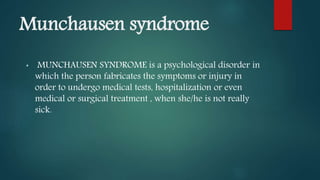 Munchausen syndrome
• MUNCHAUSEN SYNDROME is a psychological disorder in
which the person fabricates the symptoms or injury in
order to undergo medical tests, hospitalization or even
medical or surgical treatment , when she/he is not really
sick.
 