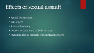 Effects of sexual assault
• Sexual dysfunction,
• Self-injury
• Suicidal tendency
• Depression, anxiety , bulimia nervosa
• Increased risk of sexually transmitted infections
 