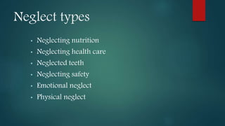 Neglect types
• Neglecting nutrition
• Neglecting health care
• Neglected teeth
• Neglecting safety
• Emotional neglect
• Physical neglect
 