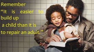 Remember
“It is easier to
build up
a child than it is
to repair an adult.”
 