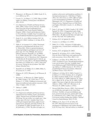 . Weinstein,.J.,..Weinstein,.R..(2000);.Frank,.D..A.,.
72
                                                                   academic.achievement.and.disciplinary.problems:.A.
   et.al..(2001a)..(p..307)..                                      developmental.perspective..Child Abuse  Neglect,.
                                                                   20(3),.161–169;.Gowan,.J..(1993)..Effects of neglect
 . Crouch,.J..L.,..Milner,.J..S..(1993)..Effects.of.child.
73
                                                                   on the early development of children: Final report..
   neglect.on.children..Criminal Justice and Behavior,.
                                                                   Washington,.DC:.U.S..Department.of.Health.and.
   20(1),.49–65.
                                                                   Human.Services,.National.Center.on.Child.Abuse.
 . U.S..Department.of.Health.and.Human.Services,.
74
                                                                   and.Neglect.(NCCAN);.Crouch,.J..L.,..Milner,.J..
   NIH..(2004)..Failure to thrive.[On-line]..Available:.           S..(1993).
   http://www.nlm.nih.gov/medlineplus/ency/
                                                               . Jones,.J.,..Gupta,.A..(2003);.Gaudin,.J..M..(1999);.
                                                              83
   article/000991.htm;.Lucile.Packard.Children’s.
                                                                 Egeland,.B..(1991)..A.longitudinal.study.of.high.
   Hospital..(2006)..Growth and development; Failure
                                                                 risk.families:.Issues.and.findings..In.R..Starr..D..A..
   to thrive.[On-line]..Available:.http://www.lpch.org/
                                                                 Wolfe.(Eds.),.The effects of child abuse and neglect.(pp..
   diseaseHealthInfo/HealthLibrary/growth/thrive.html.
                                                                 33–56)..New.York,.NY:.Guilford.Press..
 . Frank,.D..A.,.et.al..(2001a);.Erickson,.M..F.,..
75
                                                               . Erickson,.M..F.,..Egeland,.B..(2002)..
                                                              84
   Egeland,.B..(2002);.Goldman,.J.,..Salus,.M..K..
   (2003).                                                     . Crouch,.J..L.,..Milner,.J..S..(1993).
                                                              85


 . Pollitt,.E.,..Gorman,.K..S..(1994)..Nutritional.
76
                                                               . Wolfe,.D..A..(1993)...Prevention.of.child.neglect:.
                                                              86

   deficiencies.as.developmental.risk.factors..In.C..            Emerging.issues..Criminal Justice and Behavior,.20(1),.
   A..Nelson.(Ed.),.Threats to optimal development:              90–111.
   Integrating biological, psychological, and social risk
                                                               . Erickson,.M..F.,..Egeland,.B..(2002).
                                                              87
   factors.(pp..121–144)..Hillsdale,.NJ:.Lawrence.
   Erlbaum.Associates;.Shonkoff,.J..P.,..Phillips,.           . Egeland,.B.,..Erickson,.M..F..(1999)..Findings.
                                                              88

   D..A..(2000);.Munkel,.W..I..(1996)..Neglect.and.              from.the.Parent-Child.Project.and.implications.for.
   abandonment..In.J..A..Monteleone.(Ed.),.Recognition           early.intervention..Zero to Three, 20(2),.3–10.
   of child abuse for the mandated reporter.(2nd.ed.,.pp..
                                                               . Goldman,.J.,..Salus,.M..K..(2003);.Perry,.B..D..
                                                              89
   105–118)..St..Louis,.MO:.G..W..Medical.Publishing;.
                                                                 (1997)..Incubated in terror: Neurodevelopmental factors
   Karr-Morse,.R.,..Wiley,.M..S..(1997)..Ghosts from
                                                                 in the cycle of violence.[On-line]..Available:.http://
   the nursery: Tracing the roots of violence..New.York:.
                                                                 www.childtrauma.org/CTAMATERIALS/incubated.
   Atlantic.Monthly.Press..
                                                                 asp;.Sullivan,.S..(2000);.Kraemer,.G..W..(1992)..A.
 . Shonkoff,.J..P.,..Phillips,.D..A..(2000);.Pollitt,.E.,.
77                                                               psychobiological.theory.of.attachment..Behavioral
   .Gorman,.K..S..(1994)..                                      and Brain Sciences, 15(3),.493–511.
 . Helgeson,.R..(1997);.Weinstein,.J.,..Weinstein,.R..
78                                                             . Goldman,.J.,..Salus,.M..K..(2003);.Crouch,.J..L.,.
                                                              90

   (2000).                                                       .Milner,.J..S..(1993);.Erickson,.M..F.,..Egeland,.
                                                                 B..(2002);.Gershater-Molko,.R..M.,..Lutzker,.J..
 . Weinstein,.J.,..Weinstein,.R..(2000);.Egeland,.
79
                                                                 R..(1999);.Sullivan,.S..(2000);.Dubowitz,.H.,.Papas,.
   B..(1988);.Gaudin,.J..M..(1999);.Perez,.C..M.,..
                                                                 M..A.,.Black,.M..M.,..Starr,.R..H..(2002)..Child.
   Widom,.C..S..(1994)..Childhood.victimization.and.
                                                                 neglect:.Outcomes.in.high-risk.urban.preschoolers..
   long-term.intellectual.and.academic.outcomes..Child
                                                                 Pediatrics, 109(6),.1100–1107;.Weinstein,.J.,..
   Abuse  Neglect, 18(8),.617–633.
                                                                 Weinstein,.R..(2000);.Gaudin,.J..(1993a).
 . Sullivan,.S..(2000)..
80
                                                               . Prevent.Child.Abuse.America..(2001)..Total estimated
                                                              91

 . Gaudin,.J..M..(1999).
81
                                                                 cost of child abuse and neglect in the United States.
                                                                 [On-line]..Available:.www.preventchildabuse.org/
 . U.S..Department.of.Health.and.Human.Services,.
82
                                                                 learn_more/research_docs/cost_analysis.pdf;.Greder,.
   Administration.for.Children,.Youth,.and.Families..
                                                                 K.,..Brotherson,.M..J..(2001)..Stress.and.coping:.
   (2003)..National Survey of Child and Adolescent
                                                                 Low-income.mothers.feeding.their.children..National
   Well-being: One year in foster care sample wave 1 data
                                                                 Council on Family Relations,.46(2),.F5–F8.
   analysis report.[On-line]..Available:.http://www.
   acf.hhs.gov/programs/opre/abuse_neglect/nscaw/              . Williams,.J..H.,.Ayers,.C..D.,..Arthur,.M..
                                                              92

   reports/nscaw_oyfc/oyfc_title.html;.Erickson,.M..             W..(1997)..Risk.and.protective.factors.in.the.
   F.,..Egeland,.B..(2002);.Kendall-Tackett,.K..A.,.            development.of.delinquency.and.conduct.disorder..
   .Eckenrode,.J..(1996)..The.effects.of.neglect.on.            In.M..W..Fraser.(Ed.),.Risk and resilience in childhood:




Child Neglect: A Guide for Prevention, Assessment, and Intervention                                                           
 