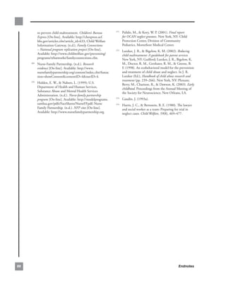to.prevent.child.maltreatment..Children’s Bureau        . Pulido,.M.,..Kory,.W..P..(2001)..Final report
                                                                 271

           Express.[On-line]..Available:.http://cbexpress.acf.       for OCAN neglect grantees..New.York,.NY:.Child.
           hhs.gov/articles.cfm?article_id=633;.Child.Welfare.       Protection.Center,.Division.of.Community.
           Information.Gateway..(n.d.)..Family Connections           Pediatrics,.Montefiore.Medical.Center.
           – National program replication project.[On-line]..      . Lutzker,.J..R.,..Bigelow,.K..M..(2002)..Reducing
                                                                 272
           Available:.http://www.childwelfare.gov/preventing/        child maltreatment: A guidebook for parent services.
           programs/whatworks/familyconnections.cfm.                 New.York,.NY:.Guilford;.Lutzker,.J..R.,.Bigelow,.K..
       . Nurse-Family.Partnership..(n.d.)..Research
     269                                                             M.,.Doctor,.R..M.,.Gershater,.R..M.,..Greene,.B..
         evidence.[On-line]..Available:.http://www.                  F..(1998)..An.ecobehavioral.model.for.the.prevention.
         nursefamilypartnership.org/content/index.cfm?fuseac         and treatment.of.child.abuse.and.neglect..In.J..R..
         tion=showContentcontentID=4navID=4.                       Lutzker.(Ed.),.Handbook of child abuse research and
                                                                     treatment (pp..239–266)..New.York,.NY:.Plenum;.
       . Holden,.E..W.,..Nabors,.L..(1999);.U.S..
     270
                                                                     Berry,.M.,.Charison,.R.,..Dawson,.K..(2003)..Early
         Department.of.Health.and.Human.Services,.
                                                                     childhood..Proceedings.from.the.Annual.Meeting.of.
         Substance.Abuse.and.Mental.Health.Services.
                                                                     the.Society.for.Neuroscience,.New.Orleans,.LA..
         Administration..(n.d.)..Nurse-family partnership
         program [On-line]..Available:.http://modelprograms.       . Gaudin,.J..(1993a)..
                                                                 273

         samhsa.gov/pdfs/FactSheets/NurseFP.pdf;.Nurse.            . Harris,.J..C.,..Bernstein,.B..E..(1980)..The.lawyer.
                                                                 274
         Family.Partnership..(n.d.)..NFP sites.[On-line]..           and.social.worker.as.a.team:.Preparing.for.trial.in.
         Available:.http://www.nursefamilypartnership.org.           neglect.cases..Child Welfare,.59(8),.469–477.




86                                                                                                             Endnotes
 