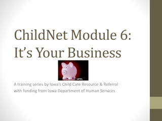 ChildNet Module 6:
It’s Your Business
A training series by Iowa’s Child Care Resource & Referral
with funding from Iowa Department of Human Services
 