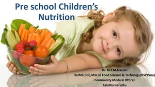 Pre school Children’s
Nutrition
Dr. M.J.M.Hazzan
BUMS(Col),MSc in Food Science & Technolgy(USJ’Pura)
Community Medical Officer
Sainthamaruthu
Friday, 3 November 2017 1
 