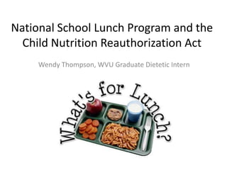 National School Lunch Program and the
  Child Nutrition Reauthorization Act
     Wendy Thompson, WVU Graduate Dietetic Intern
 