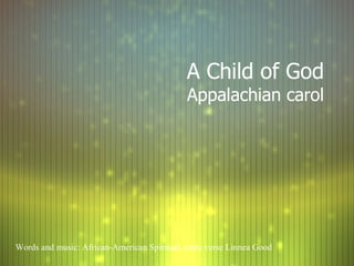 A Child of God Appalachian carol Words and music: African-American Spiritual, extra verse Linnea Good 