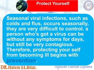 Protect Yourself
Seasonal viral infections, such as
colds and flus, occurs seasonally,
they are very difficult to control. a
person who’s got a virus can be
without any symptoms for days,
but still be very contagious.
Therefore, protecting your self
from becoming ill begins with
prevention.
 