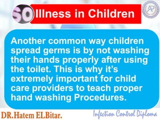 Another common way children
spread germs is by not washing
their hands properly after using
the toilet. This is why it’s
extremely important for child
care providers to teach proper
hand washing Procedures.
Illness in Children
 