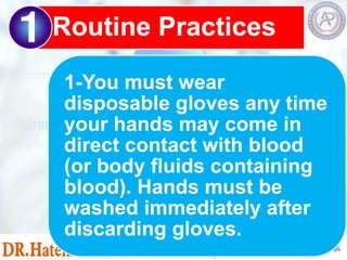 1-You must wear
disposable gloves any time
your hands may come in
direct contact with blood
(or body fluids containing
blood). Hands must be
washed immediately after
discarding gloves.
Routine Practices
 