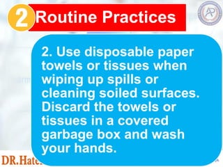 2. Use disposable paper
towels or tissues when
wiping up spills or
cleaning soiled surfaces.
Discard the towels or
tissues in a covered
garbage box and wash
your hands.
Routine Practices
 