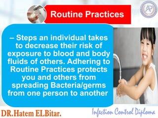 Routine Practices
– Steps an individual takes
to decrease their risk of
exposure to blood and body
fluids of others. Adhering to
Routine Practices protects
you and others from
spreading Bacteria/germs
from one person to another
 