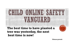 CHILD ONLINE SAFETY
VANGUARD
The best time to have planted a
tree was yesterday, the next
best time is now!
Chinese proverb
 