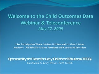 Live Participation Times: 9:00am-10:15am and 11:45am-1:00pm Audience:  All BabyNet System Personnel and Contracted Providers Sponsored by the Team for Early Childhood Solutions (TECS) Facilitated by Lesly Wilson, PhD, OTR/L 