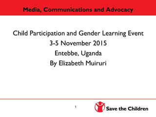 Media, Communications and Advocacy
Child Participation and Gender Learning Event
3-5 November 2015
Entebbe, Uganda
By Elizabeth Muiruri
1
 
