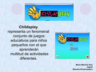Childsplay 
representa un fenomenal 
   conjunto de juegos
  educativos para niños 
  pequeños con el que 
        aprenderán
  multitud de actividades 
        diferentes. 
                               María Malvina Ruiz
                                           Ingold
                             Maestra Dinamizadora
 