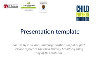 Presentation template
For use by individuals and organisations in full or part.
Please reference the Child Poverty Monitor if using
any of this material.
 