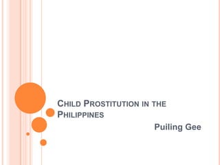 CHILD PROSTITUTION IN THE
PHILIPPINES
                      Puiling Gee
 