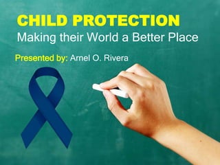 CHILD PROTECTION
Making their World a Better Place
Presented by: Arnel O. Rivera
 
