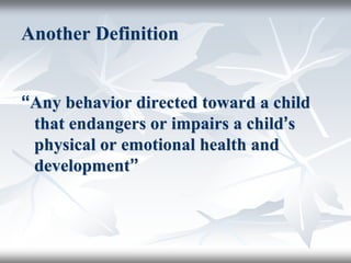 Another Definition
“Any behavior directed toward a child
that endangers or impairs a child’s
physical or emotional health and
development”
 