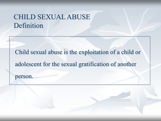 CHILD SEXUALABUSE
Definition
Child sexual abuse is the exploitation of a child or
adolescent for the sexual gratification of another
person.
 