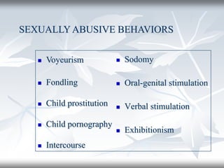  Sodomy
 Oral-genital stimulation
 Verbal stimulation
 Exhibitionism
SEXUALLYABUSIVE BEHAVIORS
 Voyeurism
 Fondling
 Child prostitution
 Child pornography
 Intercourse
 