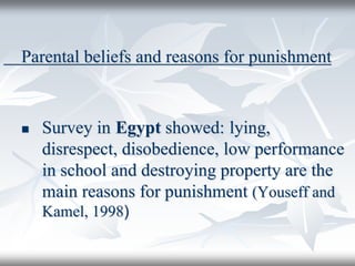 Parental beliefs and reasons for punishment
 Survey in Egypt showed: lying,
disrespect, disobedience, low performance
in school and destroying property are the
main reasons for punishment (Youseff and
Kamel, 1998(
 