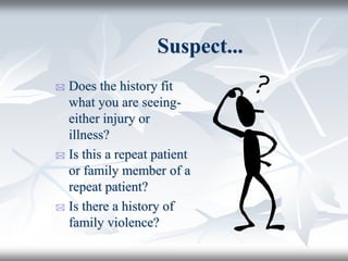 Suspect...
 Does the history fit
what you are seeing-
either injury or
illness?
 Is this a repeat patient
or family member of a
repeat patient?
 Is there a history of
family violence?
 