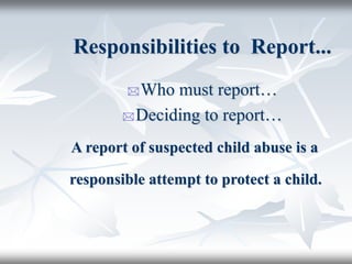 Responsibilities to Report...
Who must report…
Deciding to report…
A report of suspected child abuse is a
responsible attempt to protect a child.
 