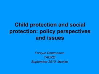 Child protection and social protection: policy perspectives and issues Enrique Delamonica TACRO September 2010, Mexico 