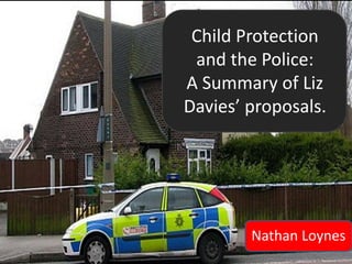 Child Protection
and the Police:
A Summary of Liz
Davies’ proposals.

Nathan Loynes

 