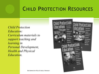 C HILD P ROTECTION R ESOURCES


Child Protection
Education:
Curriculum materials to
support teaching and
learning in
Personal Development,
Health and Physical
Education.



             BEN BARRINGTON-HIGGS & ANGELA HENNESSEY
 