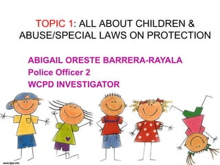 TOPIC 1: ALL ABOUT CHILDREN &
ABUSE/SPECIAL LAWS ON PROTECTION
ABIGAIL ORESTE BARRERA-RAYALA
Police Officer 2
WCPD INVESTIGATOR
 