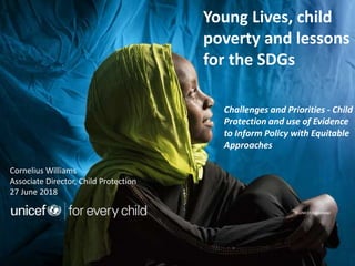 Challenges and Priorities - Child
Protection and use of Evidence
to Inform Policy with Equitable
Approaches
© UNICEF/simonlister
Cornelius Williams
Associate Director, Child Protection
27 June 2018
Young Lives, child
poverty and lessons
for the SDGs
 