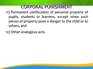 CORPORAL PUNISHMENTCORPORAL PUNISHMENT
11) Permanent confiscation of personal property of11) Permanent confiscation of personal property of
pupils, students or learners, except when suchpupils, students or learners, except when such
pieces of property pose a danger to the child or topieces of property pose a danger to the child or to
others, andothers, and
12) Other analogous acts.12) Other analogous acts.
 