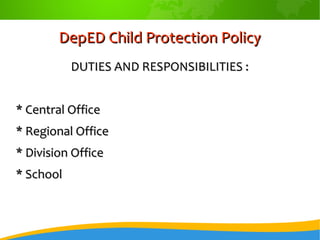 DepED Child Protection PolicyDepED Child Protection Policy
DUTIES AND RESPONSIBILITIES :DUTIES AND RESPONSIBILITIES :
* Central Office* Central Office
* Regional Office* Regional Office
* Division Office* Division Office
* School* School
 