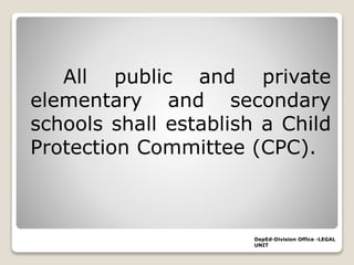 All public and private
elementary and secondary
schools shall establish a Child
Protection Committee (CPC).
DepEd-Division Office -LEGAL
UNIT
 