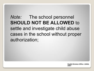 DepEd-Division Office -LEGAL
UNIT
Note: The school personnel
SHOULD NOT BE ALLOWED to
settle and investigate child abuse
cases in the school without proper
authorization;
 