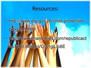 Resources:
• http://www.doj.gov.ph/child-protection-
program.html
• http://www.chanrobles.com/republicact
no7610.html#.VOG1giLlc6E
 