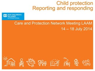 Child protection
Reporting and responding
Care and Protection Network Meeting LAAM
14 – 18 July 2014
 
