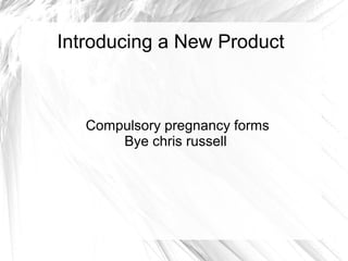 Introducing a New Product
Compulsory pregnancy forms
Bye chris russell
 
