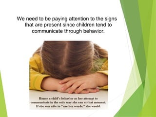 We need to be paying attention to the signs
that are present since children tend to
communicate through behavior.
 