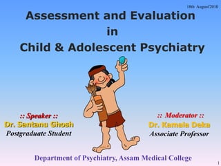 18th  August'2010 Assessment and Evaluation  in  Child & Adolescent Psychiatry ::Moderator ::Dr. Kamala DekaAssociate Professor  :: Speaker ::Dr. Santanu GhoshPostgraduate Student Department of Psychiatry, Assam Medical College 1 