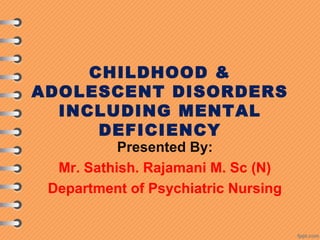 CHILDHOOD &
ADOLESCENT DISORDERS
INCLUDING MENTAL
DEFICIENCY
Presented By:
Mr. Sathish. Rajamani M. Sc (N)
Department of Psychiatric Nursing
 