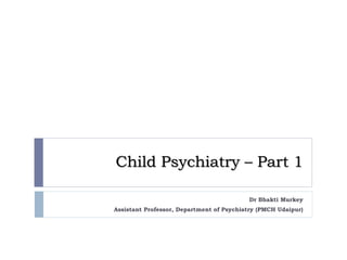 Child Psychiatry – Part 1
Dr Bhakti Murkey
Assistant Professor, Department of Psychiatry (PMCH Udaipur)
 