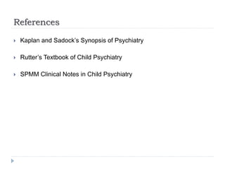 References
 Kaplan and Sadock’s Synopsis of Psychiatry
 Rutter’s Textbook of Child Psychiatry
 SPMM Clinical Notes in Child Psychiatry
 