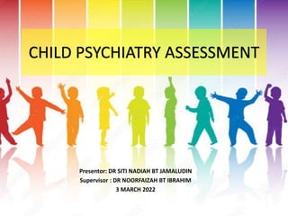 CHILD PSYCHIATRY ASSESSMENT
Presentor: DR SITI NADIAH BT JAMALUDIN
Supervisor : DR NOORFAIZAH BT IBRAHIM
3 MARCH 2022
 