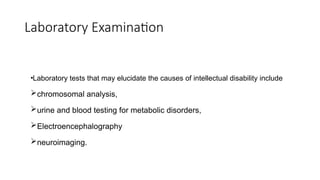 Laboratory Examination
•Laboratory tests that may elucidate the causes of intellectual disability include
chromosomal analysis,
urine and blood testing for metabolic disorders,
Electroencephalography
neuroimaging.
 