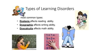 Types of Learning Disorders
most common types:
• Dyslexia affects reading ability.
• Dysgraphia affects writing ability.
• Dyscalculia affects math ability.
 