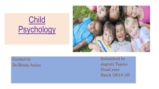 Child
Psychology
Guided by
Dr.Bindu Arjun
Submitted by
Jagruti Tajane
Final year
Batch (2018-19)
 