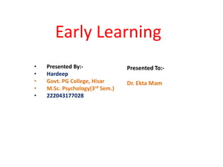 Early Learning
• Presented By:-
• Hardeep
• Govt. PG College, Hisar
• M.Sc. Psychology(3rd Sem.)
• 222043177028
Presented To:-
Dr. Ekta Mam
 